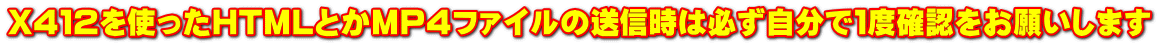 X４１２を使ったHTMLとかMP４ファイルの送信時は必ず自分で１度確認をお願いします