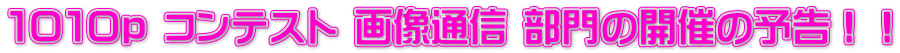 １０１０ｐ コンテスト 画像通信 部門の開催の予告！！