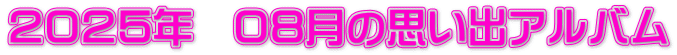 ２０２５年　０８月の思い出アルバム