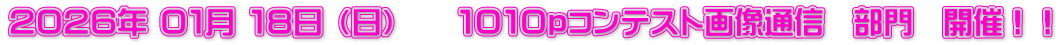２０２６年 ０１月 １８日 （日）　　１０１０ｐコンテスト画像通信　部門　開催！！