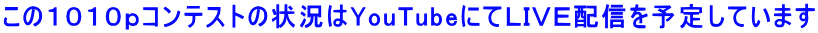 この１０１０ｐコンテストの状況はYouTubeにてＬＩＶＥ配信を予定しています